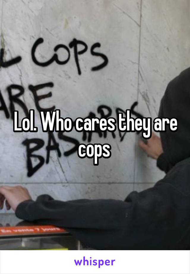Lol. Who cares they are cops 