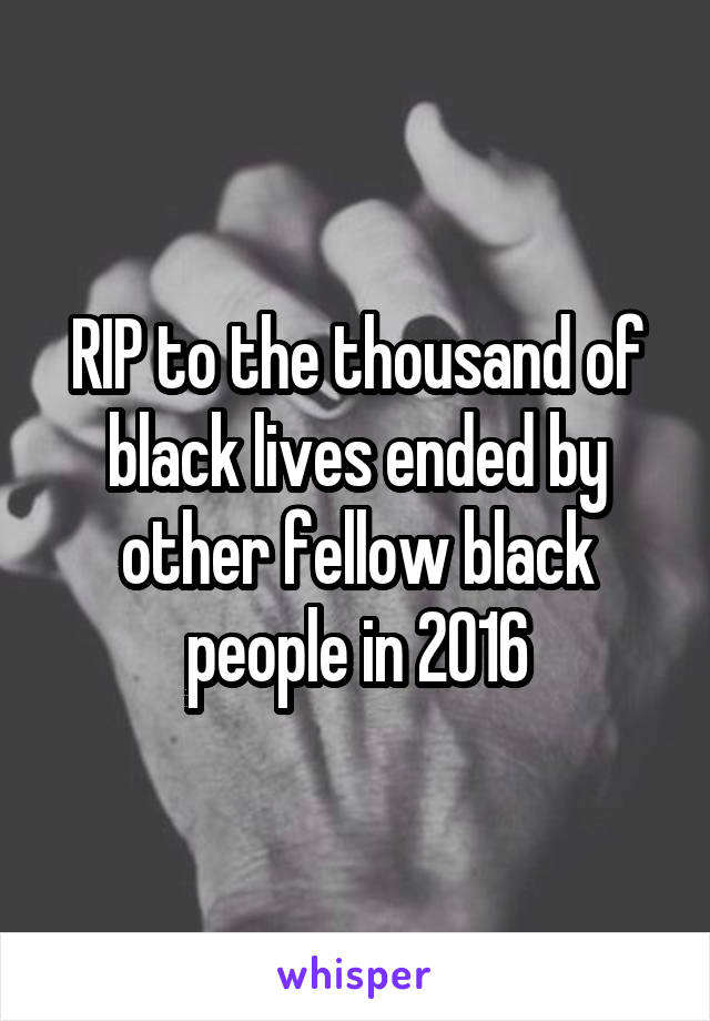 RIP to the thousand of black lives ended by other fellow black people in 2016
