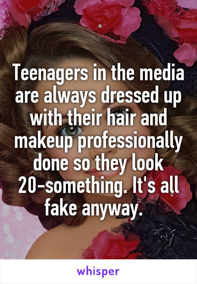 Teenagers in the media are always dressed up with their hair and makeup professionally done so they look 20-something. It's all fake anyway.  