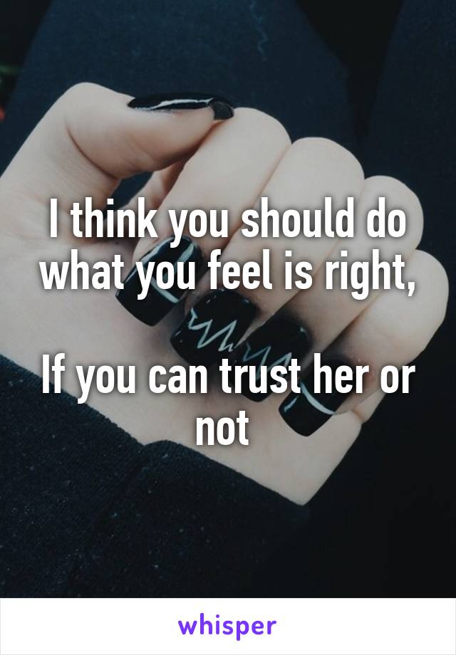 I think you should do what you feel is right,

If you can trust her or not 