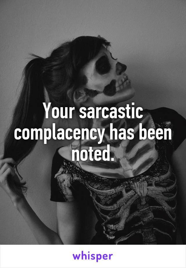 Your sarcastic complacency has been noted.