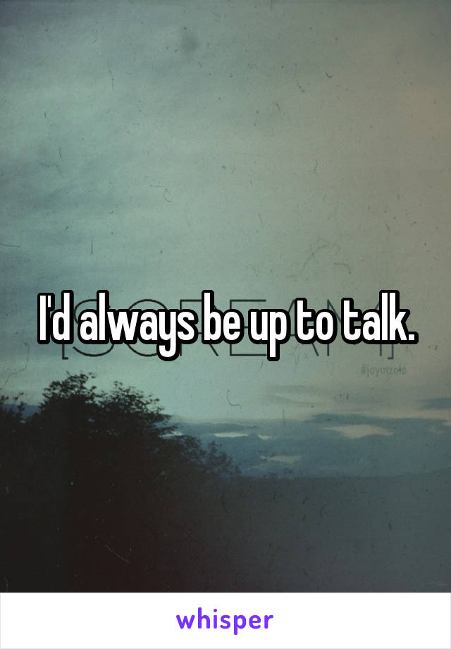 I'd always be up to talk.