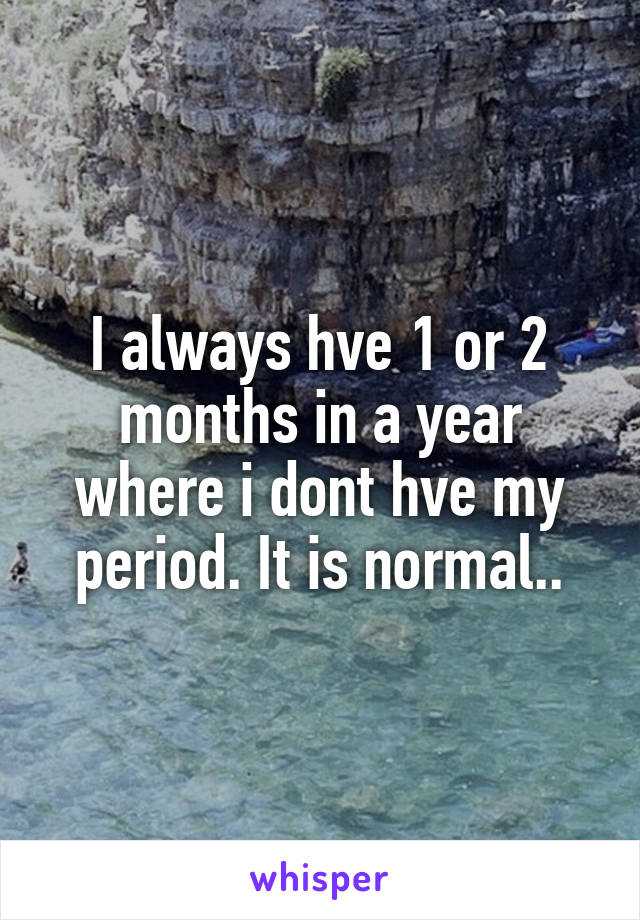 I always hve 1 or 2 months in a year where i dont hve my period. It is normal..