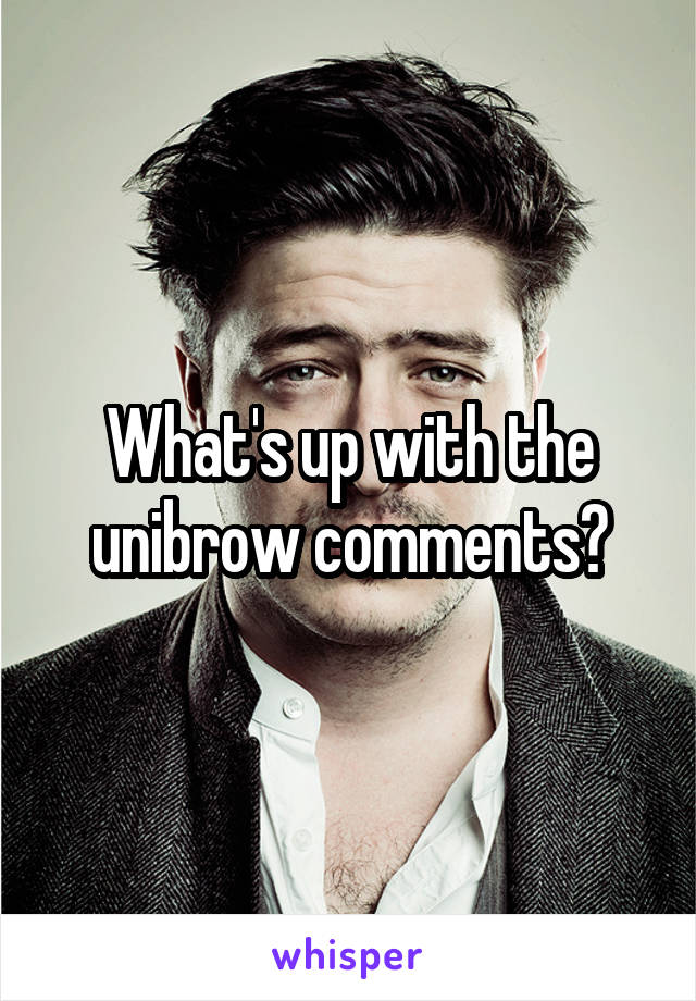 What's up with the unibrow comments?