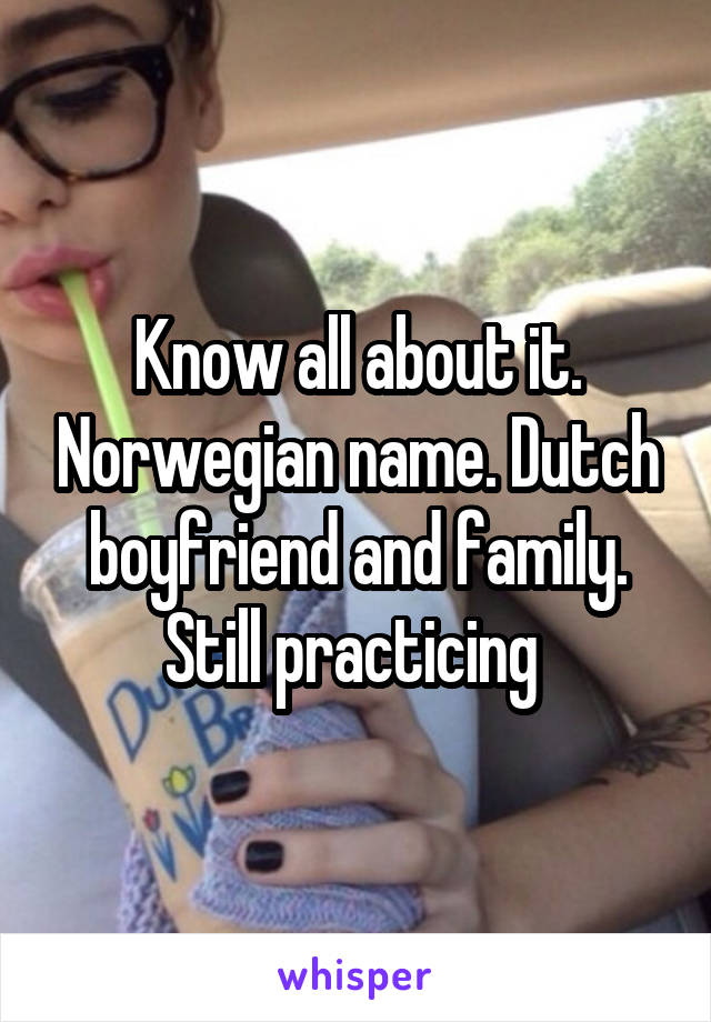Know all about it. Norwegian name. Dutch boyfriend and family. Still practicing 