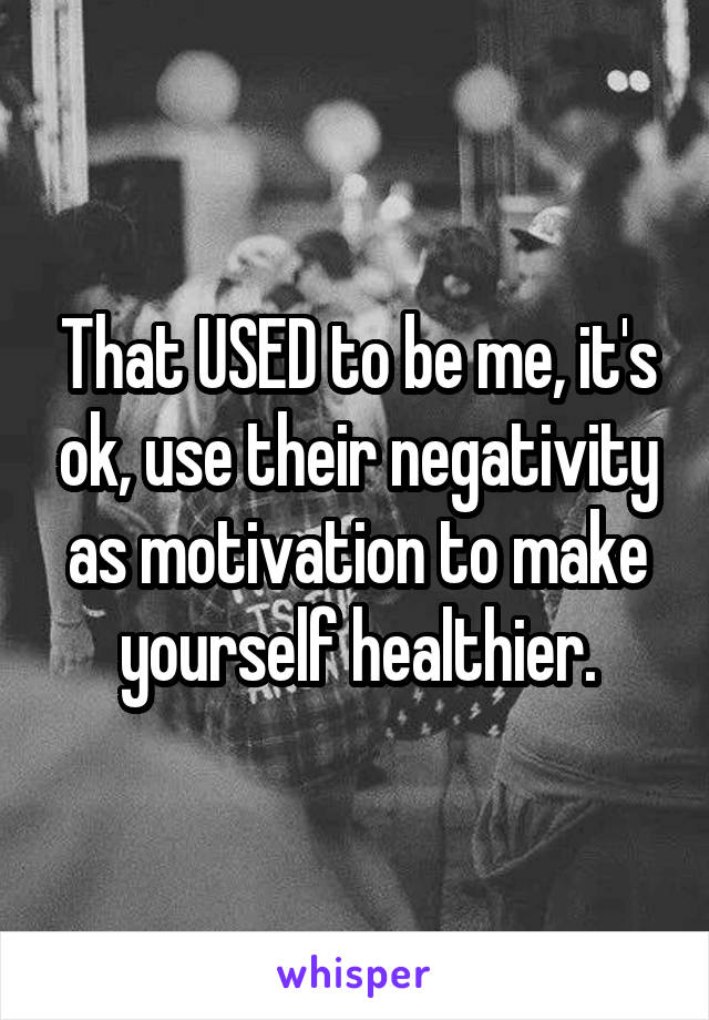 That USED to be me, it's ok, use their negativity as motivation to make yourself healthier.