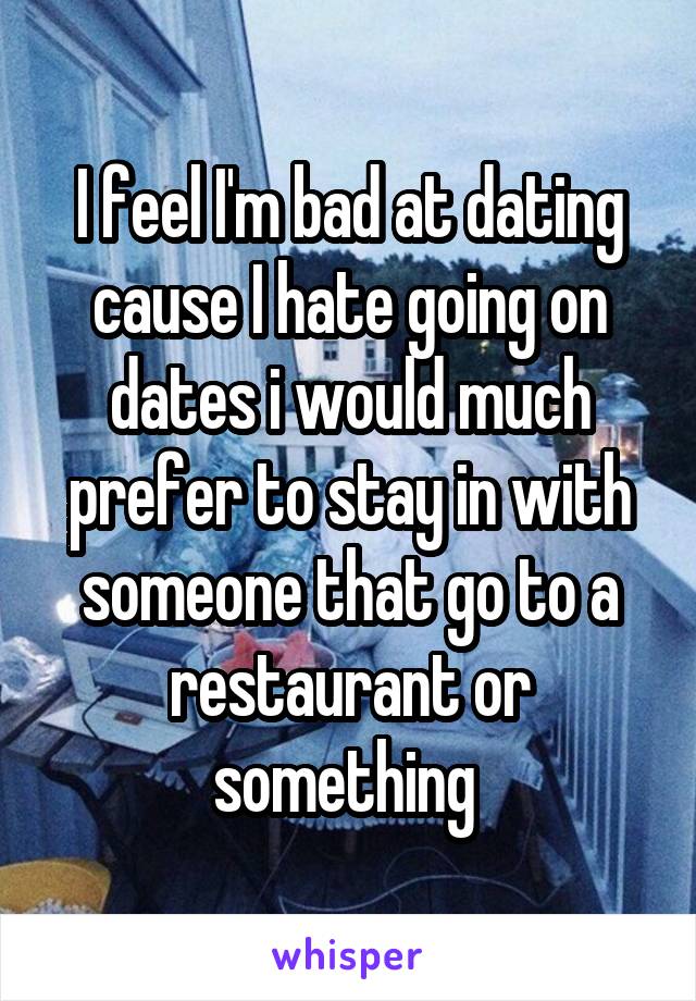 I feel I'm bad at dating cause I hate going on dates i would much prefer to stay in with someone that go to a restaurant or something 