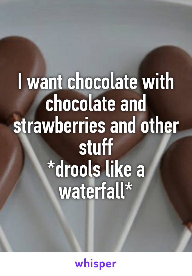 I want chocolate with chocolate and strawberries and other stuff
*drools like a waterfall*