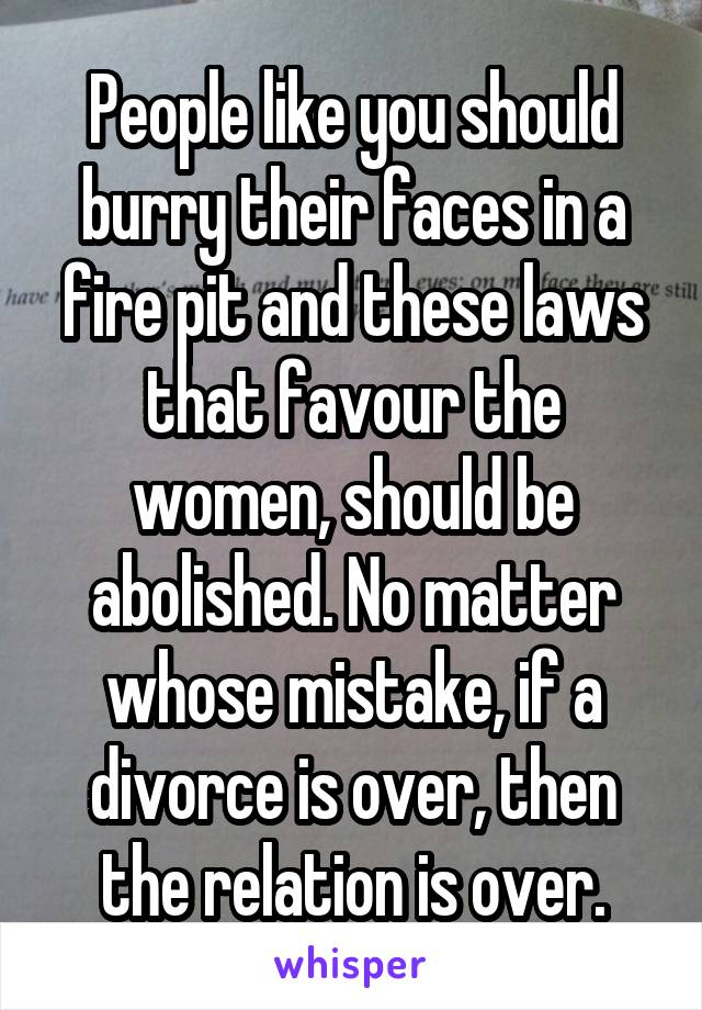 People like you should burry their faces in a fire pit and these laws that favour the women, should be abolished. No matter whose mistake, if a divorce is over, then the relation is over.