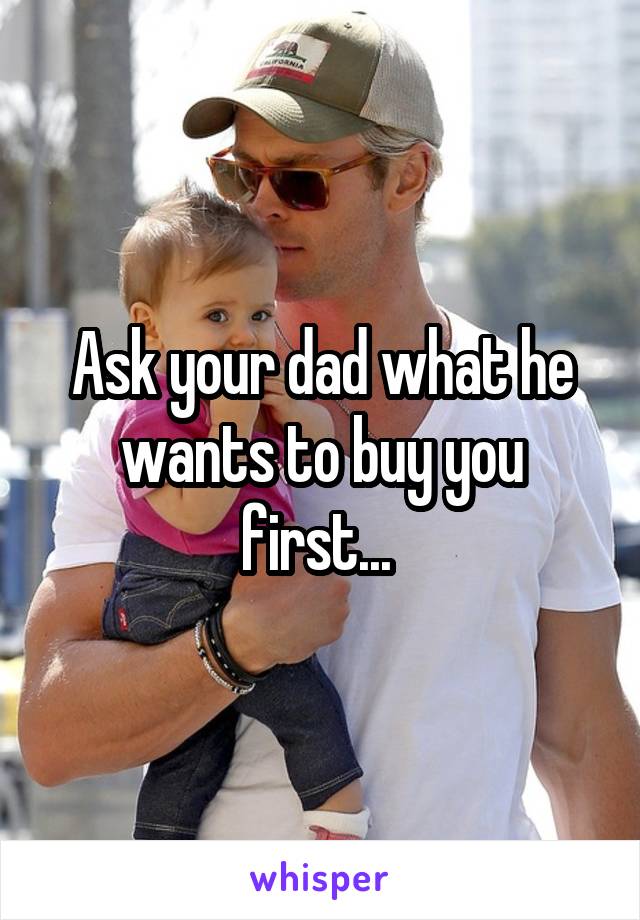 Ask your dad what he wants to buy you first... 