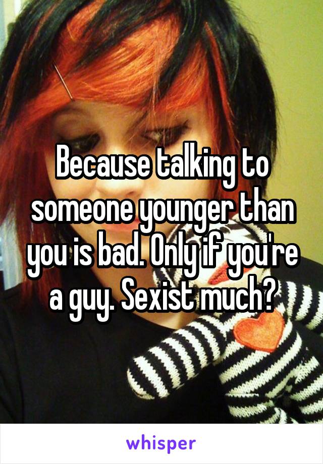 Because talking to someone younger than you is bad. Only if you're a guy. Sexist much?