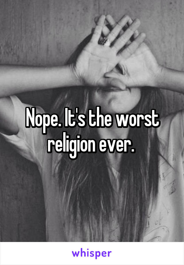 Nope. It's the worst religion ever. 