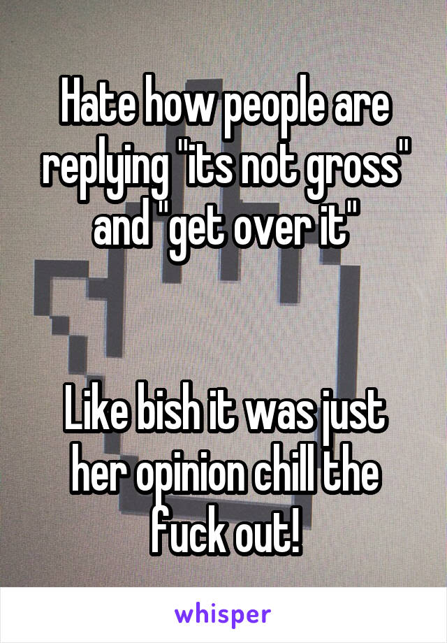 Hate how people are replying "its not gross" and "get over it"


Like bish it was just her opinion chill the fuck out!