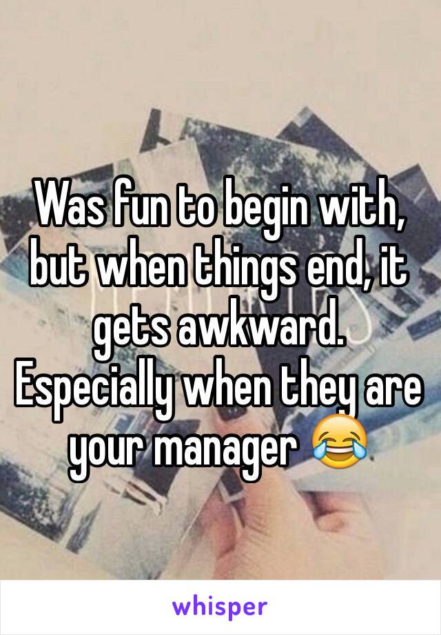 Was fun to begin with, but when things end, it gets awkward. Especially when they are your manager 😂
