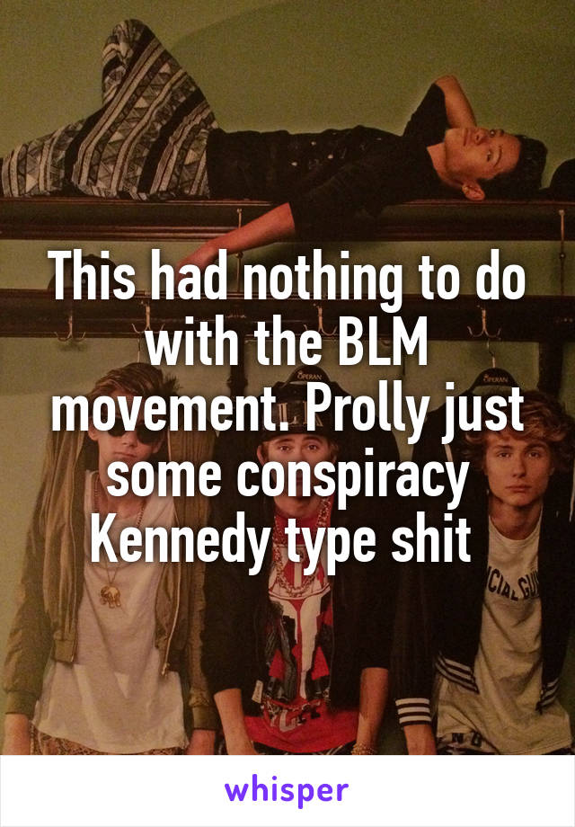 This had nothing to do with the BLM movement. Prolly just some conspiracy Kennedy type shit 