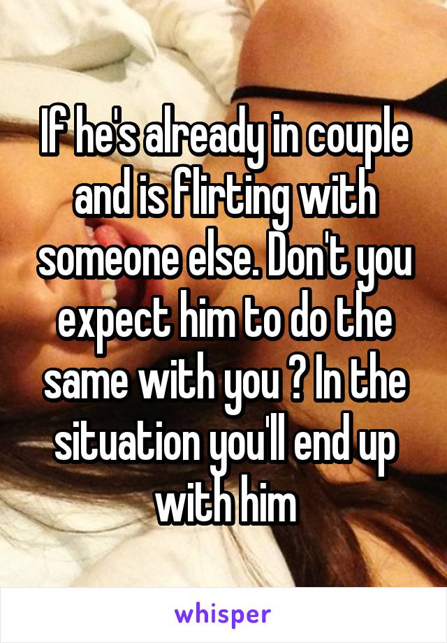 If he's already in couple and is flirting with someone else. Don't you expect him to do the same with you ? In the situation you'll end up with him