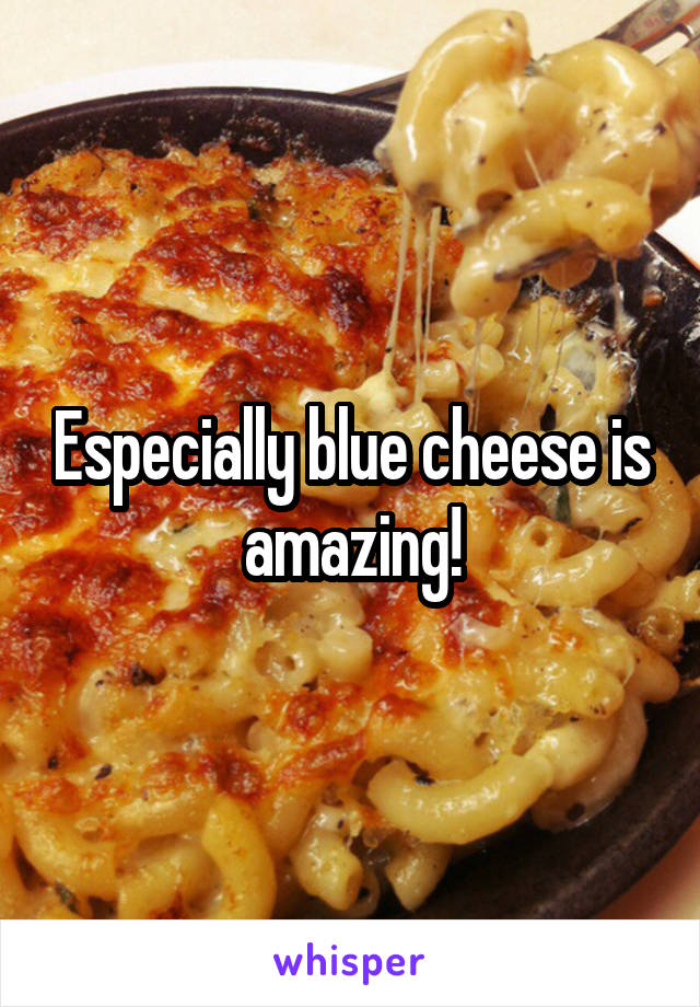 Especially blue cheese is amazing!