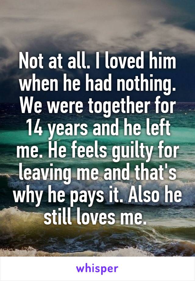 Not at all. I loved him when he had nothing. We were together for 14 years and he left me. He feels guilty for leaving me and that's why he pays it. Also he still loves me. 