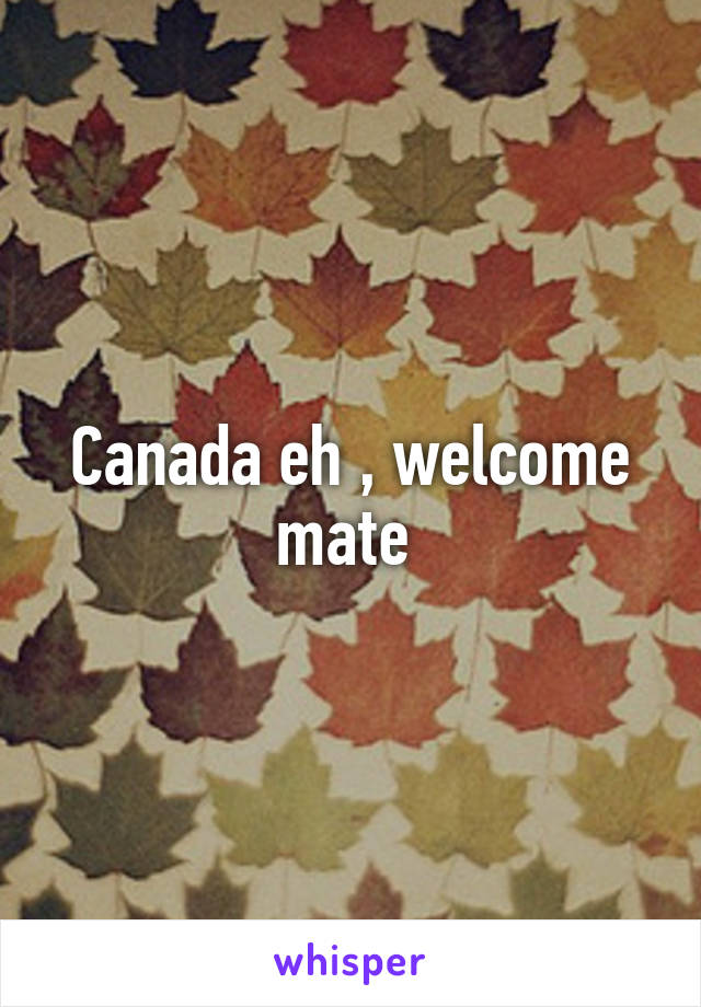 Canada eh , welcome mate 
