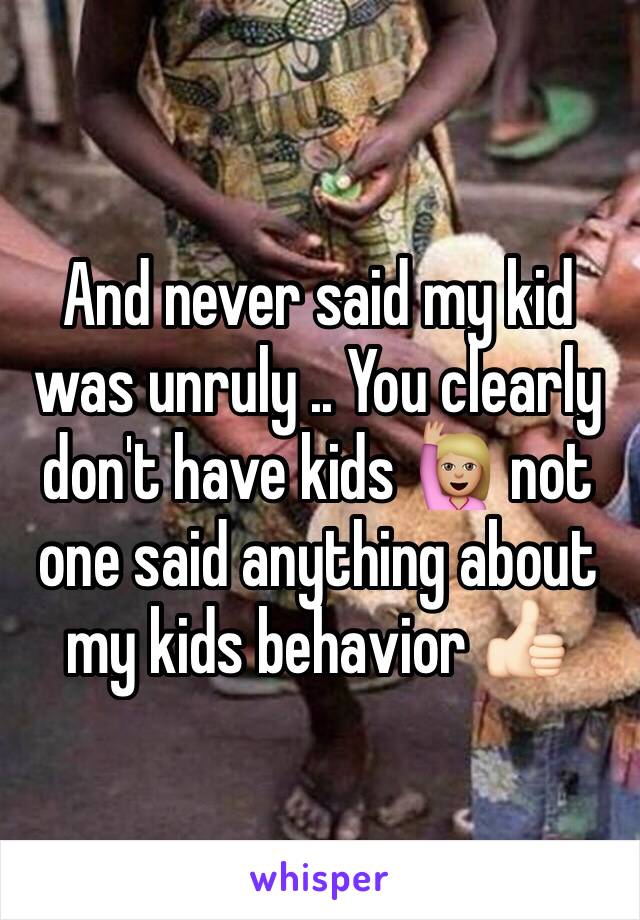 And never said my kid was unruly .. You clearly don't have kids 🙋🏼 not one said anything about my kids behavior 👍🏻