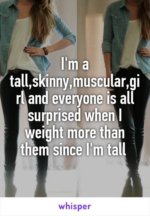 I'm a tall,skinny,muscular,girl and everyone is all surprised when I weight more than them since I'm tall 