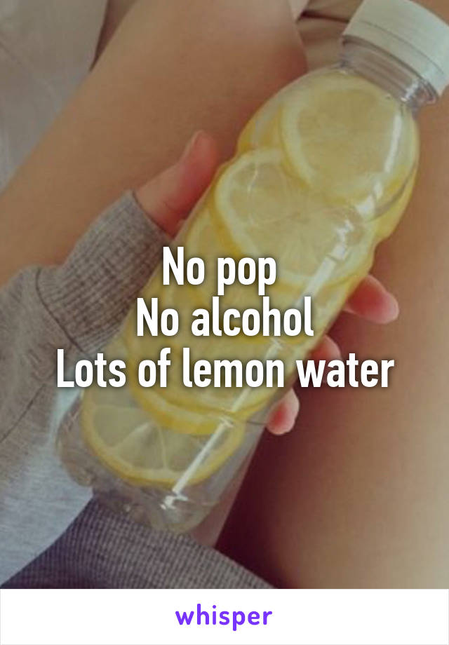No pop 
No alcohol
Lots of lemon water