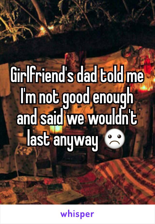Girlfriend's dad told me I'm not good enough and said we wouldn't last anyway ☹