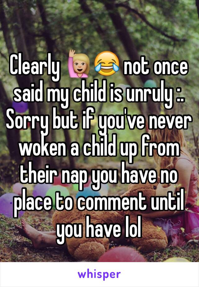 Clearly 🙋🏼😂 not once said my child is unruly :. Sorry but if you've never woken a child up from their nap you have no place to comment until you have lol 