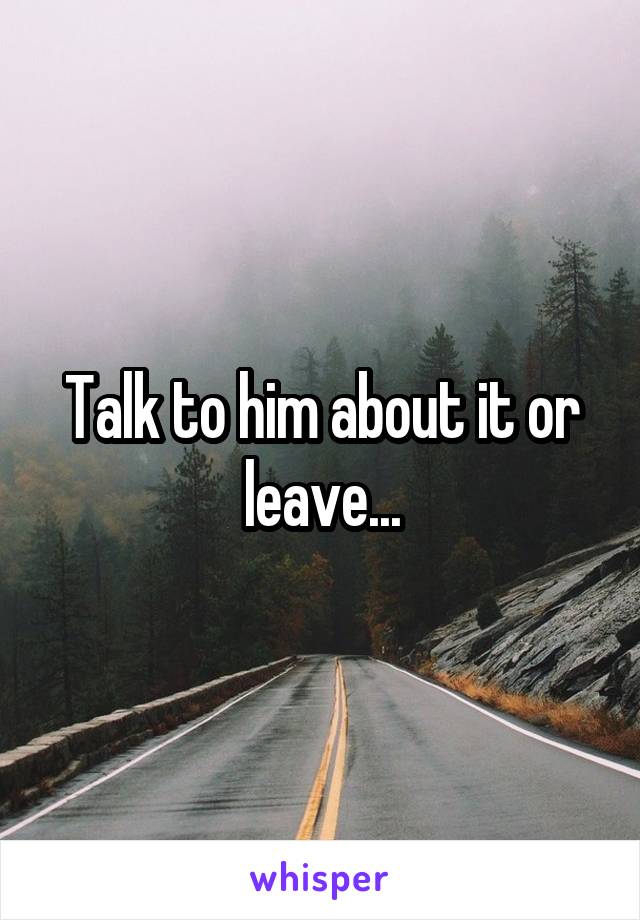 Talk to him about it or leave...