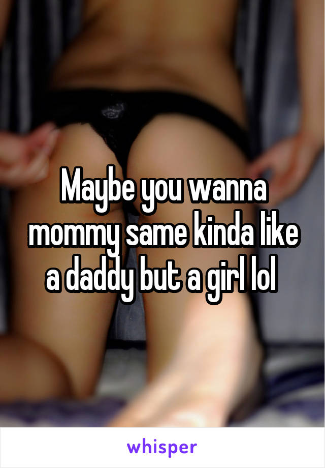 Maybe you wanna mommy same kinda like a daddy but a girl lol 