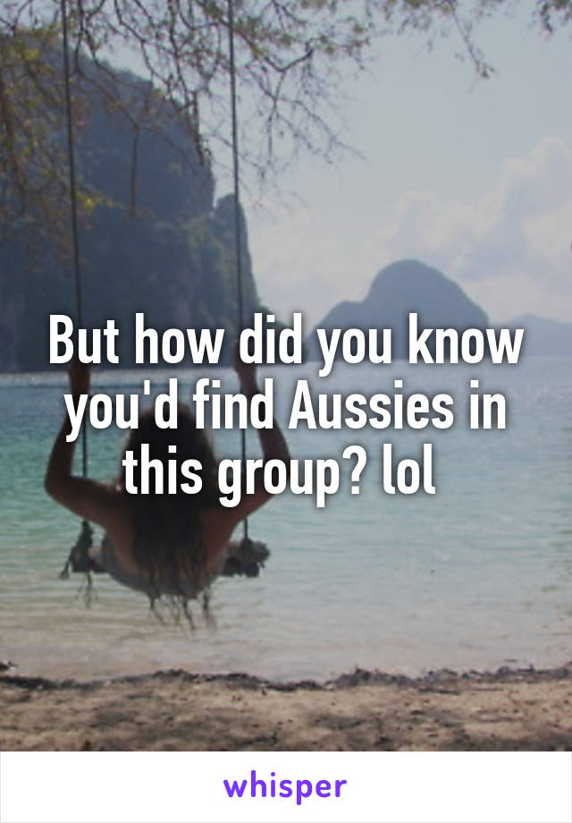 But how did you know you'd find Aussies in this group? lol 