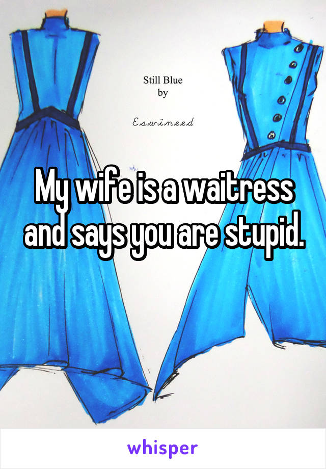 My wife is a waitress and says you are stupid. 