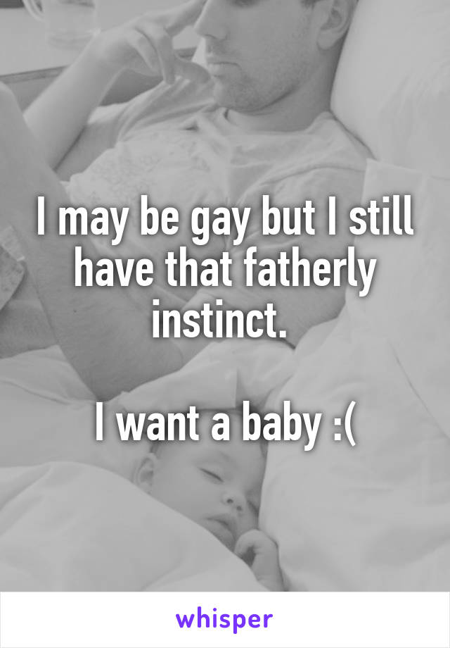 I may be gay but I still have that fatherly instinct. 

I want a baby :(