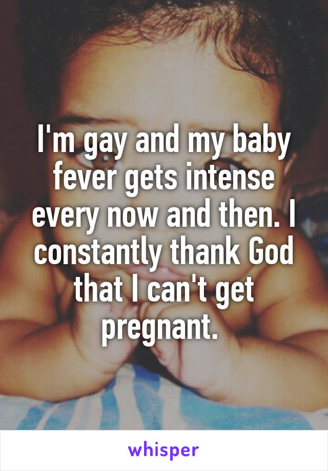 I'm gay and my baby fever gets intense every now and then. I constantly thank God that I can't get pregnant. 