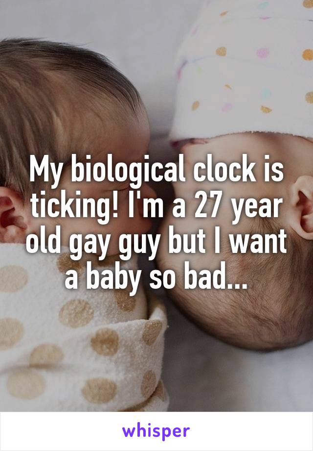 My biological clock is ticking! I'm a 27 year old gay guy but I want a baby so bad...