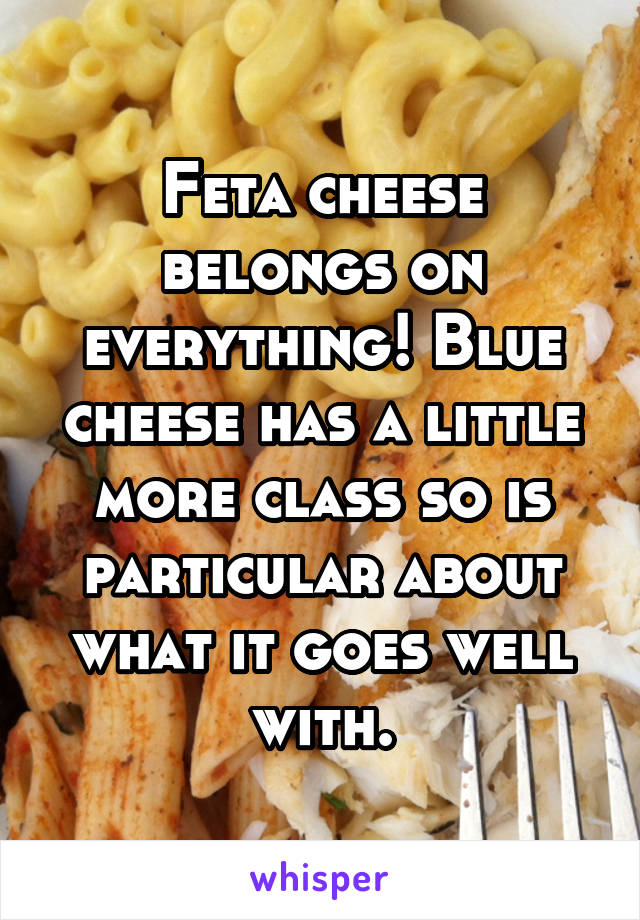 Feta cheese belongs on everything! Blue cheese has a little more class so is particular about what it goes well with.