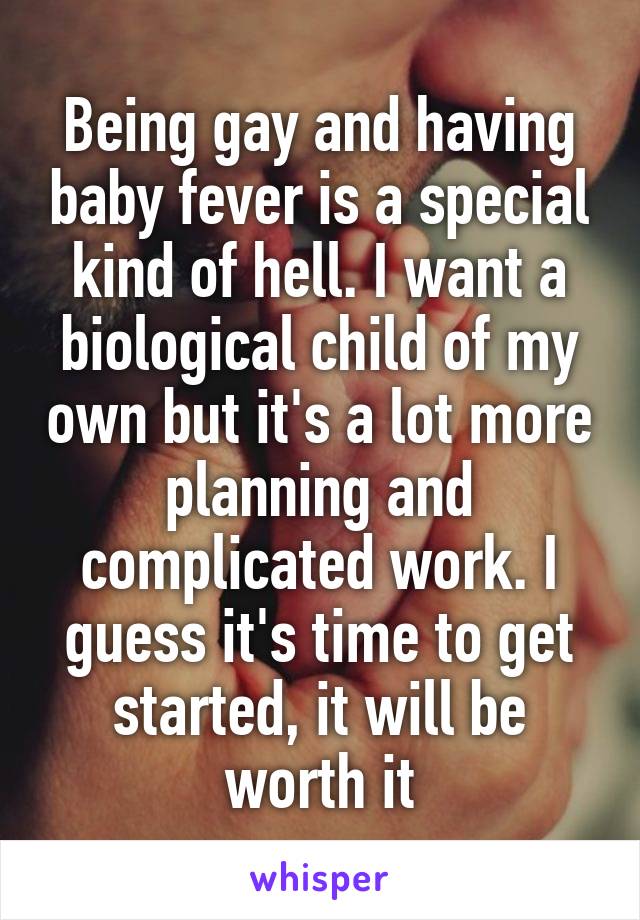 Being gay and having baby fever is a special kind of hell. I want a biological child of my own but it's a lot more planning and complicated work. I guess it's time to get started, it will be worth it