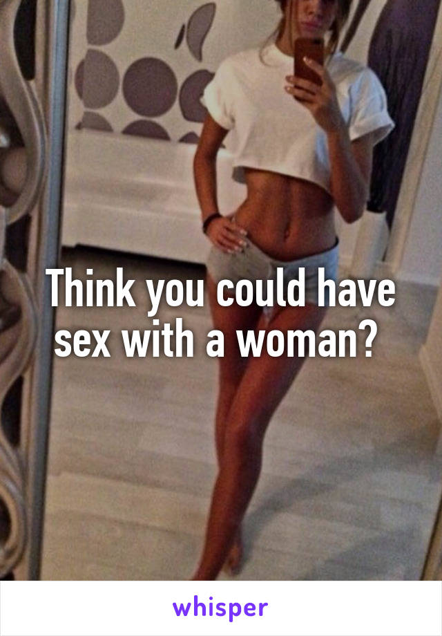 Think you could have sex with a woman? 