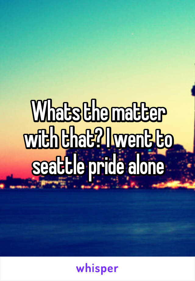 Whats the matter with that? I went to seattle pride alone