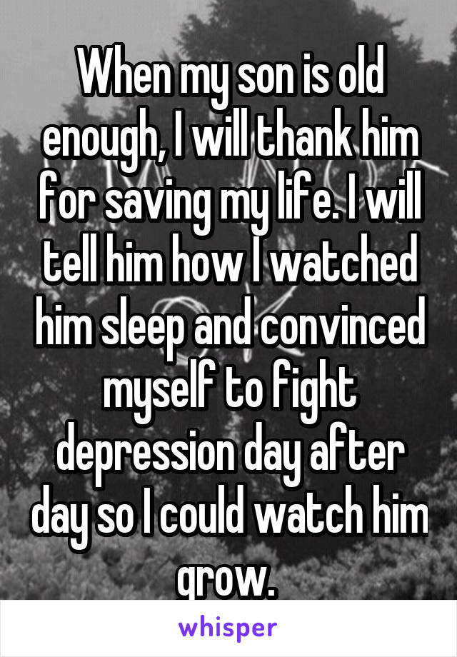 When my son is old enough, I will thank him for saving my life. I will tell him how I watched him sleep and convinced myself to fight depression day after day so I could watch him grow. 