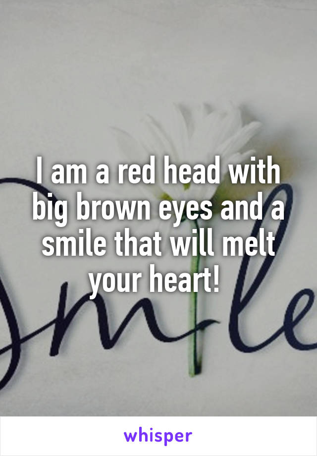 I am a red head with big brown eyes and a smile that will melt your heart! 