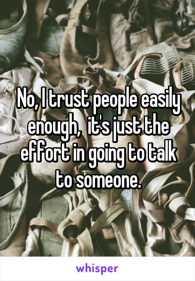 No, I trust people easily enough,  it's just the effort in going to talk to someone.
