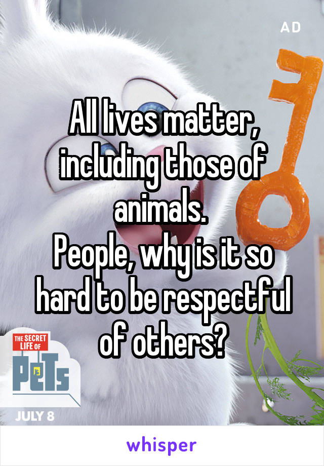 All lives matter, including those of animals. 
People, why is it so hard to be respectful of others?