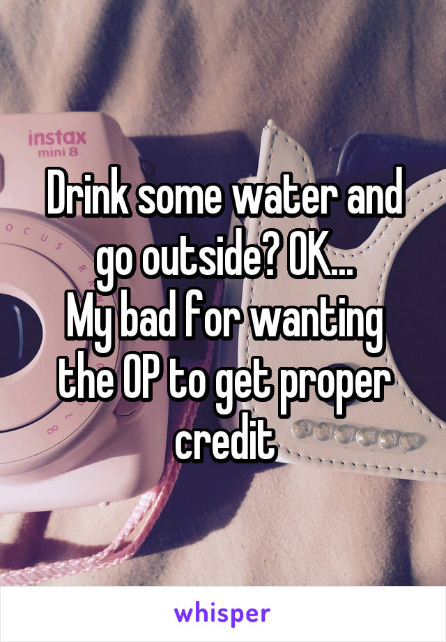 Drink some water and go outside? OK...
My bad for wanting the OP to get proper credit