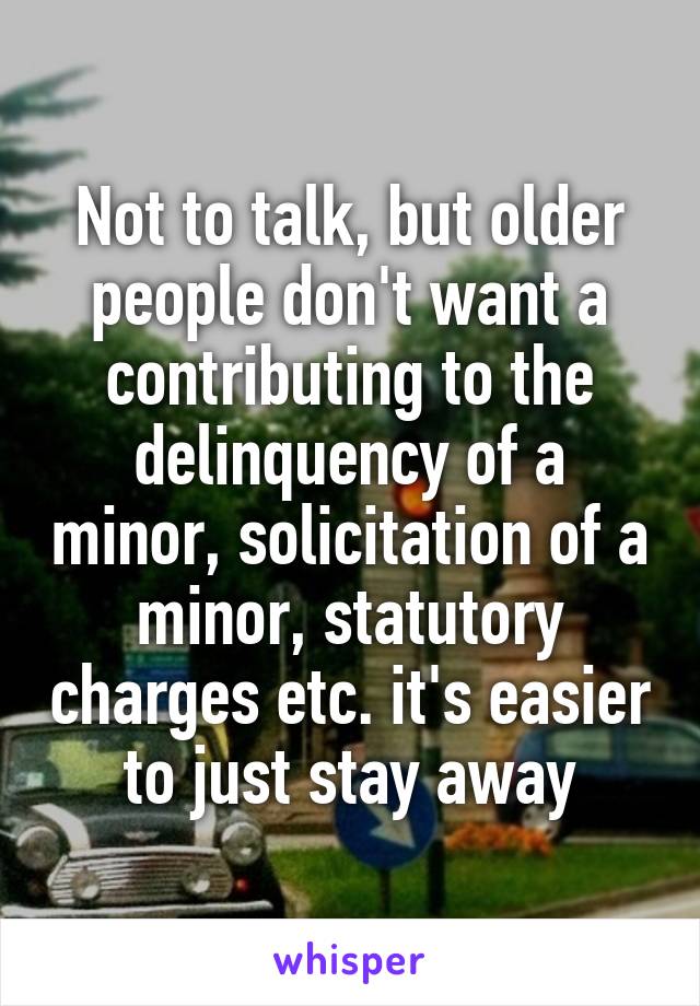 Not to talk, but older people don't want a contributing to the delinquency of a minor, solicitation of a minor, statutory charges etc. it's easier to just stay away