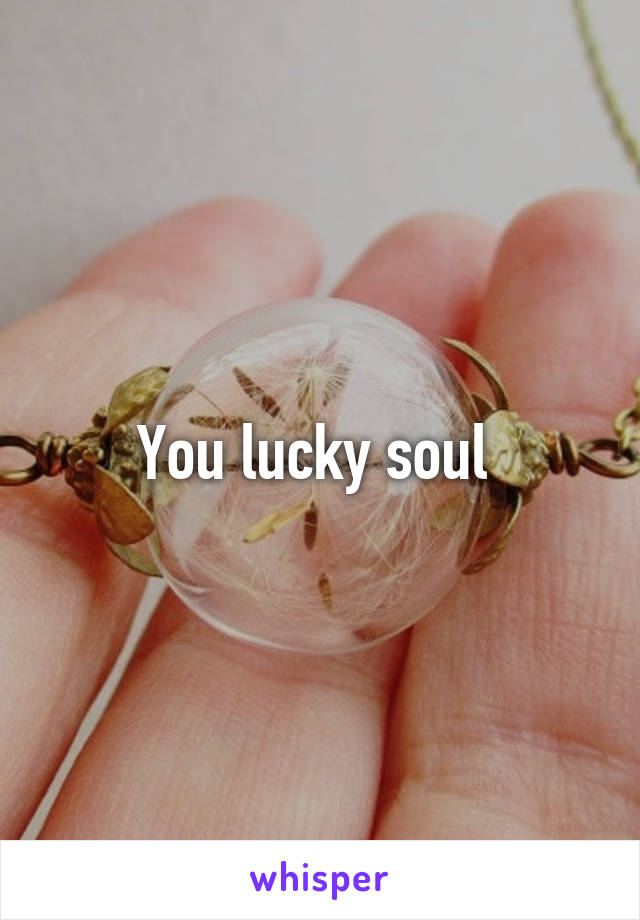 You lucky soul 