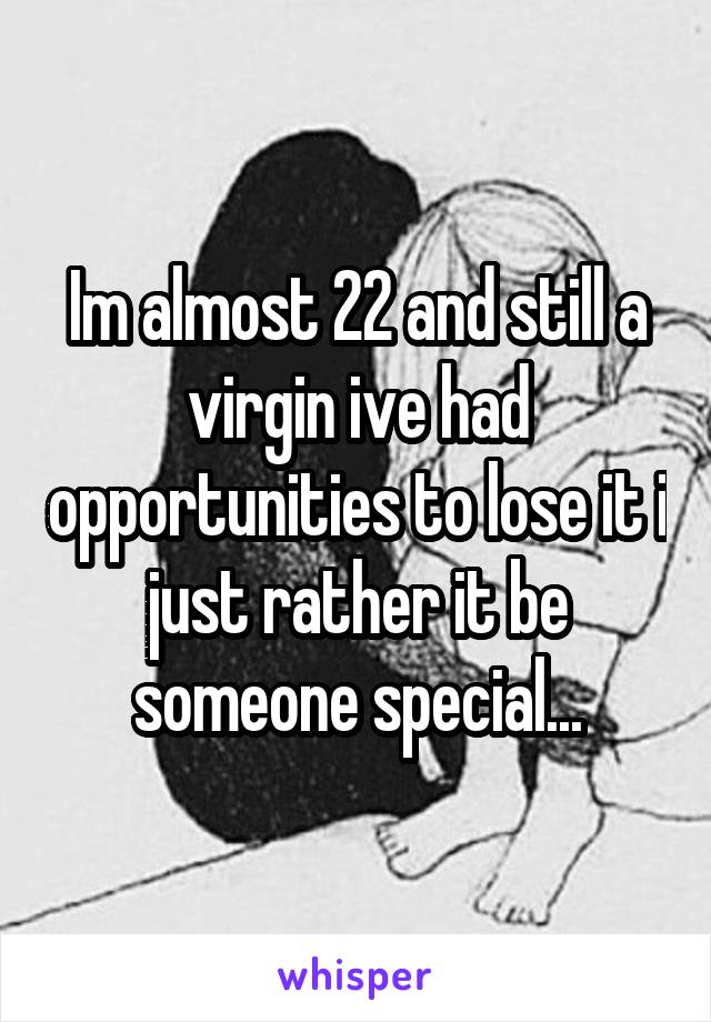 Im almost 22 and still a virgin ive had opportunities to lose it i just rather it be someone special...