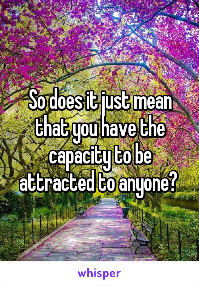 So does it just mean that you have the capacity to be attracted to anyone? 