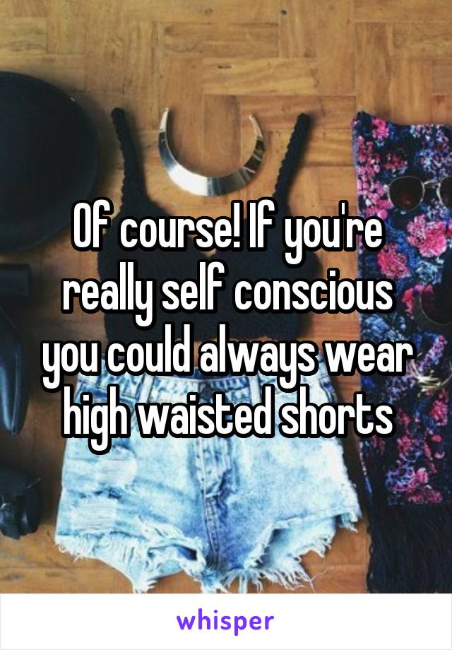 Of course! If you're really self conscious you could always wear high waisted shorts