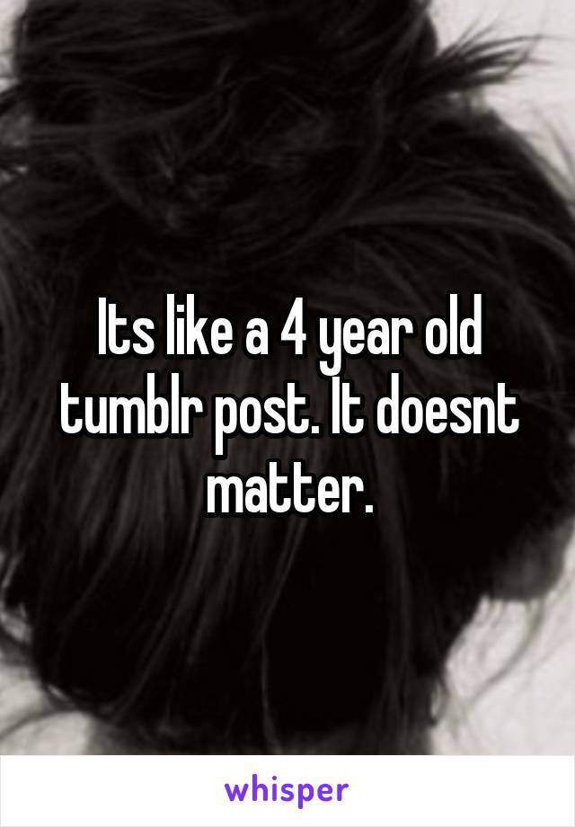 Its like a 4 year old tumblr post. It doesnt matter.